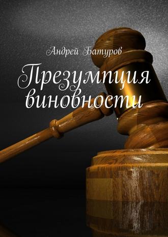 Андрей Батуров. Презумпция виновности