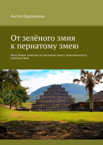 Антон Евдокимов. От зелёного змия к пернатому змею. Непутёвые заметки по мотивам моего мексиканского путешествия
