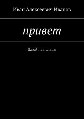 Иван Алексеевич Иванов. Привет. Плюй на пальцы