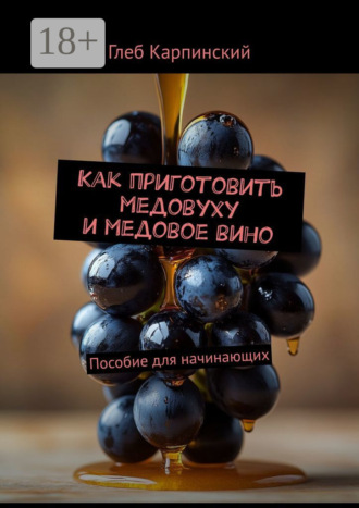 Обложка книги «Как приготовить медовуху и медовое вино. Пособие для начинающих»