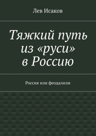 Лев Исаков. Тяжкий путь из «руси» в Россию. Россия или феодализм