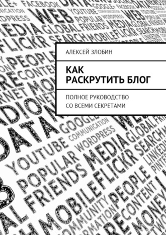 Алексей Злобин. Как раскрутить блог. Полное руководство со всеми секретами