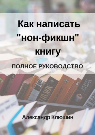 Александр Клюшин. Как написать «нон-фикшн» книгу. Полное руководство