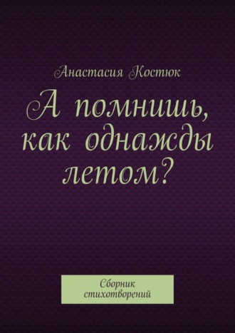 Анастасия Костюк. А помнишь, как однажды летом? Сборник стихотворений