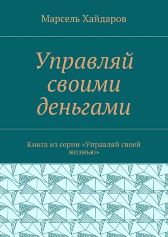 Марсель Мансурович Хайдаров. Управляй своими деньгами. Книга из серии «Управляй своей жизнью»