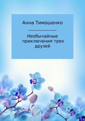 Анна Николаевна Тимошенко. Необычайные приключения трех друзей