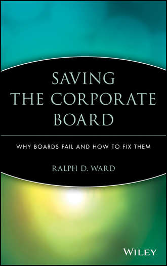 Ralph Ward D.. Saving the Corporate Board. Why Boards Fail and How to Fix Them