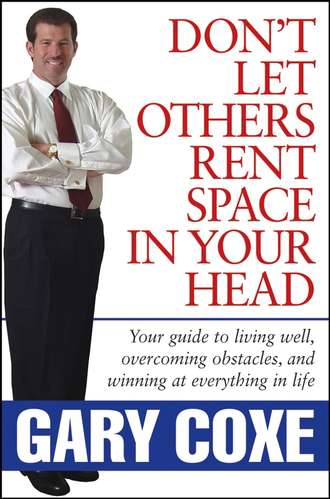 Gary  Coxe. Don't Let Others Rent Space in Your Head. Your Guide to Living Well, Overcoming Obstacles, and Winning at Everything in Life