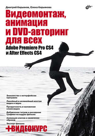 Елена Кирьянова. Видеомонтаж, анимация и DVD-авторинг для всех: Adobe Premiere Pro CS4 и After Effects CS4