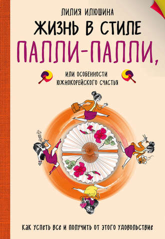 Лилия Илюшина. Жизнь в стиле Палли-палли, или Особенности южнокорейского счастья. Как успеть все и получить от этого удовольствие