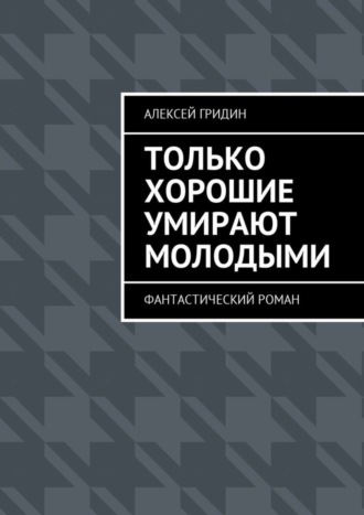 Алексей Владимирович Гридин. Только хорошие умирают молодыми. Фантастический роман