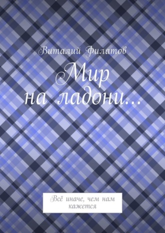 Виталий Филатов. Мир на ладони… Всё иначе, чем нам кажется