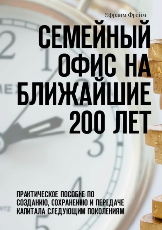 Обложка книги «Семейный офис на ближайшие 200 лет. Практическое пособие по созданию, сохранению и передаче капитала следующим поколениям»