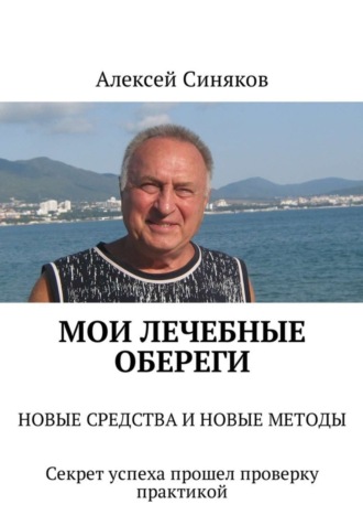 Алексей Федорович Синяков. Мои лечебные обереги. НОВЫЕ СРЕДСТВА И НОВЫЕ МЕТОДЫ. Секрет успеха прошел проверку практикой