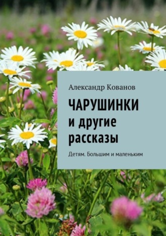 Александр Кованов. Чарушинки и другие рассказы. Детям. Большим и маленьким