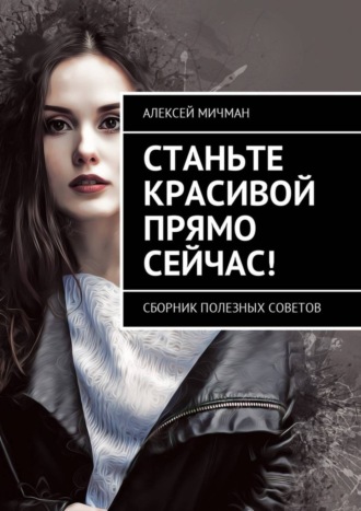 Обложка книги «Станьте красивой прямо сейчас! Сборник полезных советов»