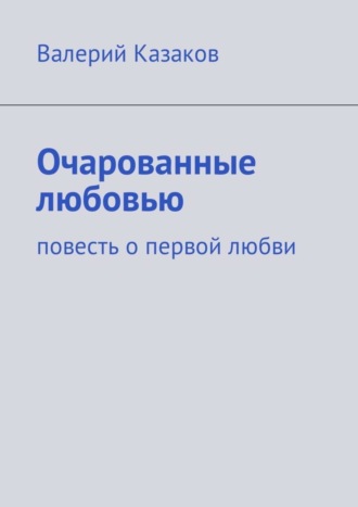 Валерий Казаков. Очарованные любовью. Повесть о первой любви