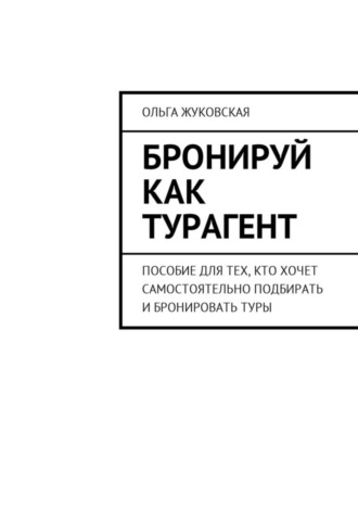 Ольга Жуковская. Бронируй как турагент. Пособие для тех, кто хочет самостоятельно подбирать и бронировать туры