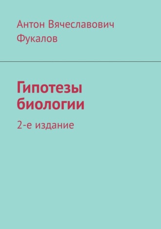 Антон Вячеславович Фукалов. Гипотезы биологии. 2-е издание