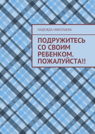 Надежда Николаева. Подружитесь со своим ребенком. Пожалуйста!!