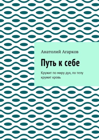 Анатолий Агарков. Путь к себе. Кружит по миру дух, по телу кружит кровь