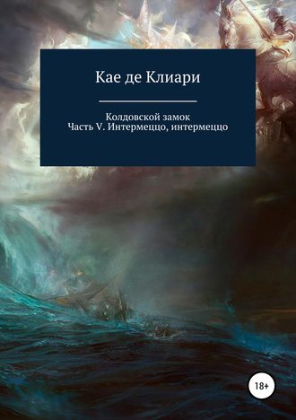 Кае де Клиари. Колдовской замок. Часть V. Интермеццо, интермеццо