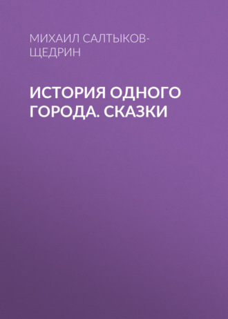 Михаил Салтыков-Щедрин. История одного города. Сказки