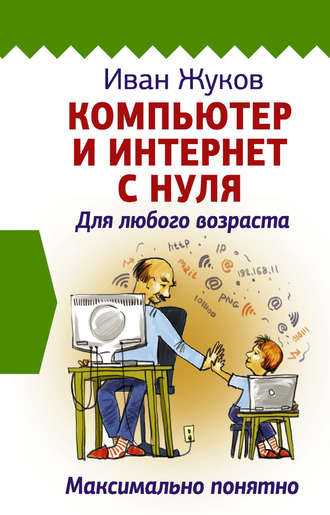 Иван Жуков. Компьютер и Интернет с нуля. Для любого возраста. Максимально понятно