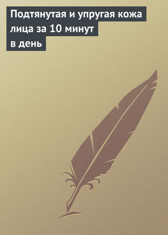 Группа авторов. Подтянутая и упругая кожа лица за 10 минут в день