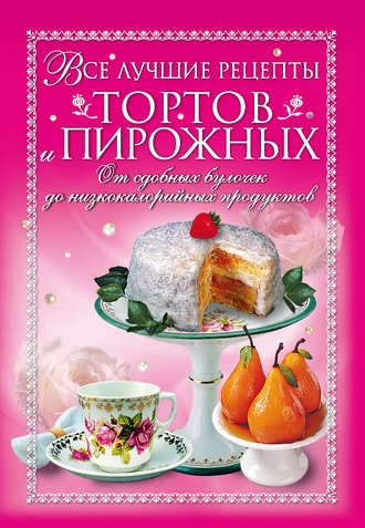 Обложка книги «Все лучшие рецепты тортов и пирожных. От сдобных булочек до низкокалорийных продуктов»