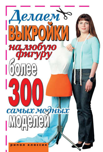 Обложка книги «Делаем выкройки на любую фигуру. Более 300 самых модных моделей»