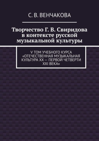 С. В. Венчакова. Творчество Г. В. Свиридова в контексте русской музыкальной культуры. V том учебного курса «Отечественная музыкальная культура XX – первой четверти XXI века»