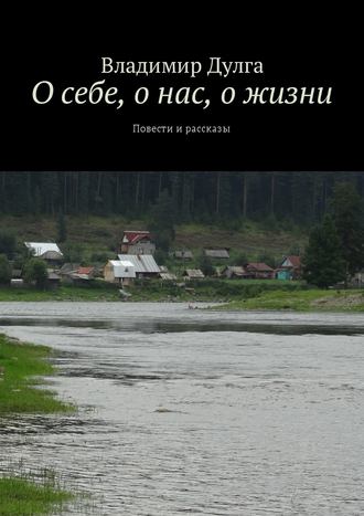 Владимир Дулга. О себе, о нас, о жизни. Повести и рассказы