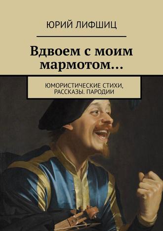 Юрий Лифшиц. Вдвоем с моим мармотом… Юмористические стихи, рассказы. Пародии