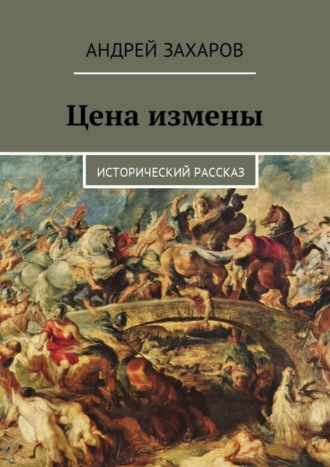 Андрей Владимирович Захаров. Цена измены. Исторический рассказ