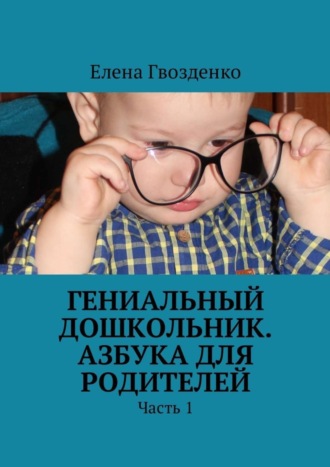 Обложка книги «Гениальный дошкольник. Азбука для родителей. Часть 1»