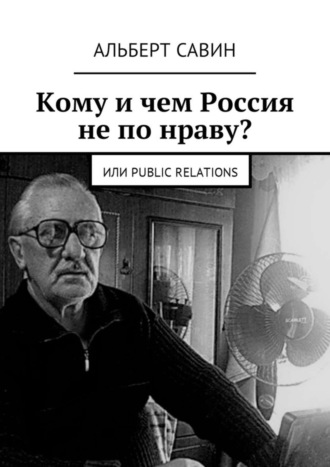 Альберт Федорович Савин. Кому и чем Россия не по нраву? Или Рublic Rеlations