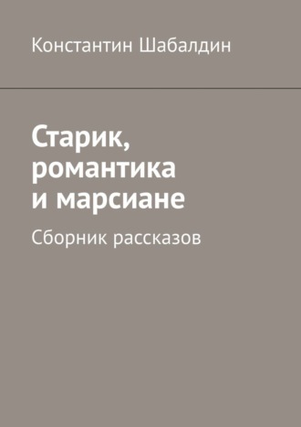 Константин Шабалдин. Старик, романтика и марсиане. Сборник рассказов