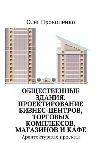 Олег Прокопенко. Общественные здания. Проектирование бизнес-центров, торговых комплексов, магазинов и кафе. Архитектурные проекты