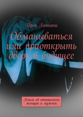 Ирен Беннани. Обманываться или приоткрыть дверь в будущее. Книга об отношениях женщин и мужчин