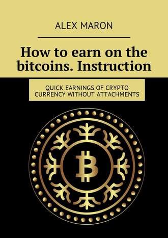 Alex Maron. How to earn on the bitcoins. Instruction. Quick earnings of crypto currency without attachments