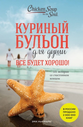 Обложка книги «Куриный бульон для души. Все будет хорошо! 101 история со счастливым концом»