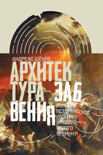 Андреас Шёнле. Архитектура забвения. Руины и историческое сознание в России Нового времени