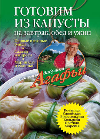 Агафья Звонарева. Готовим из капусты на завтрак, обед и ужин. Первые и вторые блюда, салаты и пироги, маринады и соленья