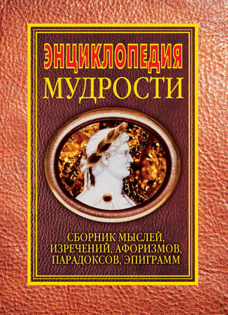 Обложка книги «Энциклопедия мудрости. Сборник мыслей, изречений, афоризмов, парадоксов, эпиграмм»
