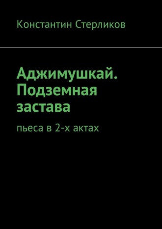 Константин Стерликов. Аджимушкай. Подземная застава. Пьеса в 2-х актах