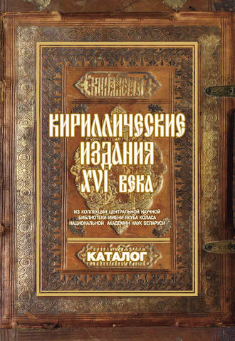Обложка книги «Кириллические издания ХVI века из коллекции Центральной научной библиотеки имени Якуба Коласа Национальной академии наук Беларуси»