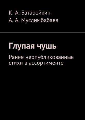 Константин Аркадьевич Батарейкин. Глупая чушь. Ранее неопубликованные стихи в ассортименте