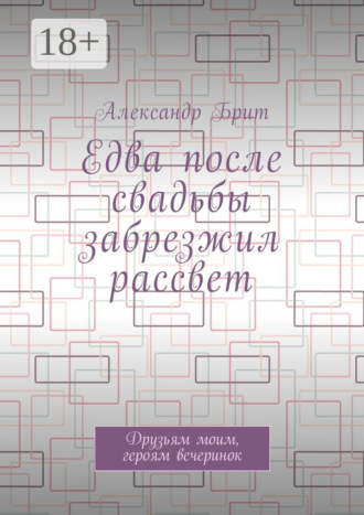 Обложка книги «Едва после свадьбы забрезжил рассвет. Друзьям моим, героям вечеринок»