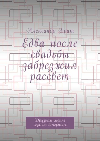 Александр Брит. Едва после свадьбы забрезжил рассвет. Друзьям моим, героям вечеринок